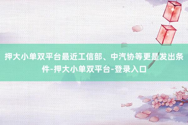 押大小单双平台最近工信部、中汽协等更是发出条件-押大小单双平台-登录入口