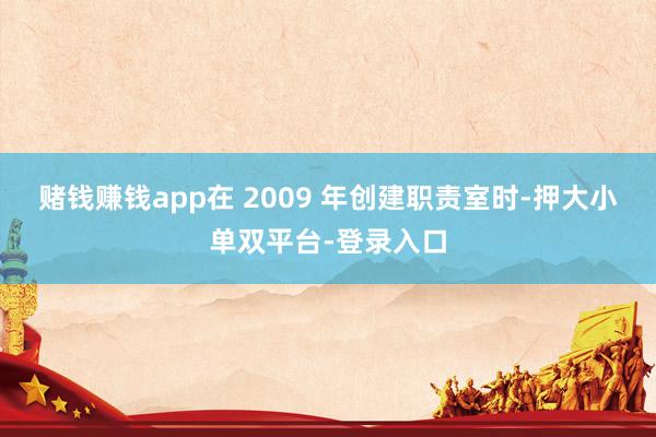 赌钱赚钱app在 2009 年创建职责室时-押大小单双平台-登录入口