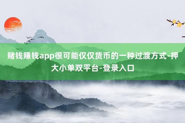 赌钱赚钱app很可能仅仅货币的一种过渡方式-押大小单双平台-登录入口