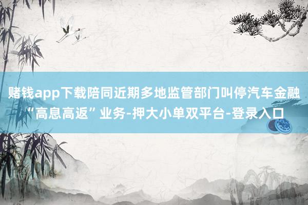 赌钱app下载陪同近期多地监管部门叫停汽车金融“高息高返”业务-押大小单双平台-登录入口