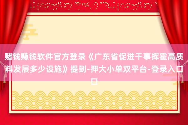 赌钱赚钱软件官方登录《广东省促进干事挥霍高质料发展多少设施》提到-押大小单双平台-登录入口