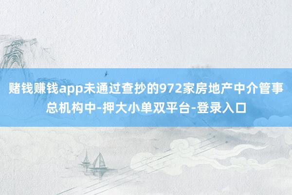 赌钱赚钱app未通过查抄的972家房地产中介管事总机构中-押大小单双平台-登录入口