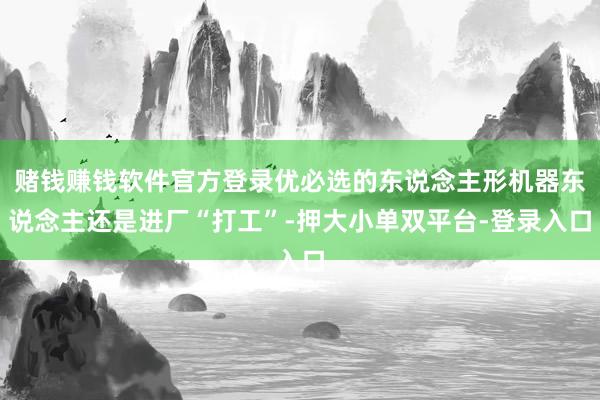 赌钱赚钱软件官方登录优必选的东说念主形机器东说念主还是进厂“打工”-押大小单双平台-登录入口