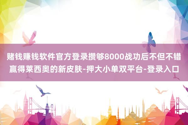 赌钱赚钱软件官方登录攒够8000战功后不但不错赢得莱西奥的新皮肤-押大小单双平台-登录入口