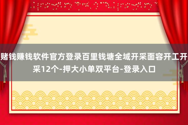 赌钱赚钱软件官方登录百里钱塘全域开采面容开工开采12个-押大小单双平台-登录入口