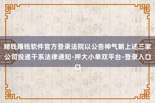赌钱赚钱软件官方登录法院以公告神气朝上述三家公司投递干系法律通知-押大小单双平台-登录入口