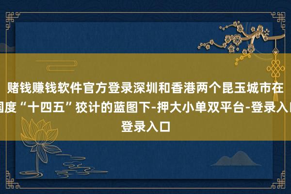 赌钱赚钱软件官方登录深圳和香港两个昆玉城市在国度“十四五”狡计的蓝图下-押大小单双平台-登录入口