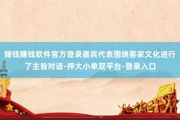赌钱赚钱软件官方登录嘉宾代表围绕客家文化进行了主旨对话-押大小单双平台-登录入口