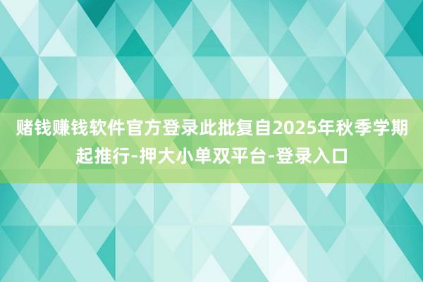 赌钱赚钱软件官方登录此批复自2025年秋季学期起推行-押大小单双平台-登录入口