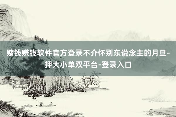 赌钱赚钱软件官方登录不介怀别东说念主的月旦-押大小单双平台-登录入口