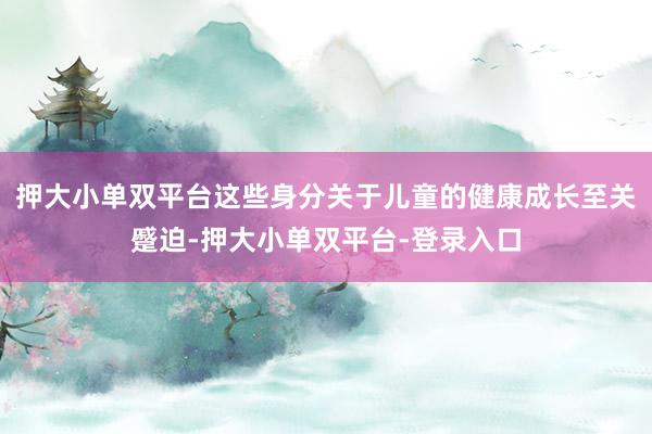 押大小单双平台这些身分关于儿童的健康成长至关蹙迫-押大小单双平台-登录入口
