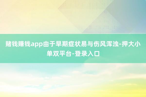 赌钱赚钱app由于早期症状易与伤风浑浊-押大小单双平台-登录入口