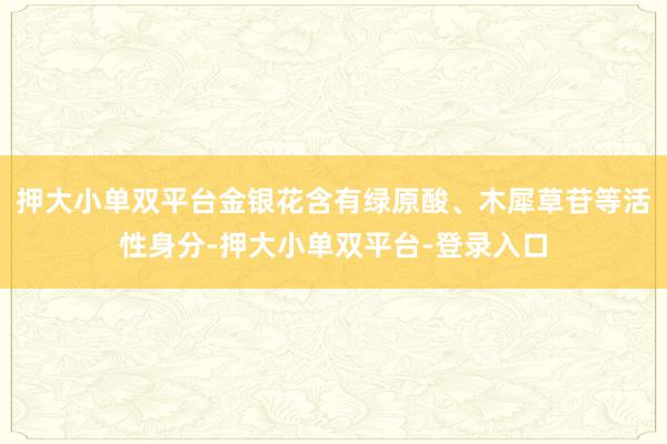 押大小单双平台金银花含有绿原酸、木犀草苷等活性身分-押大小单双平台-登录入口