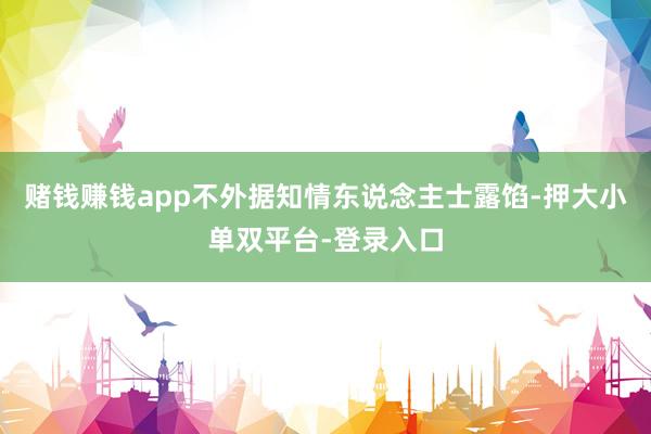 赌钱赚钱app不外据知情东说念主士露馅-押大小单双平台-登录入口