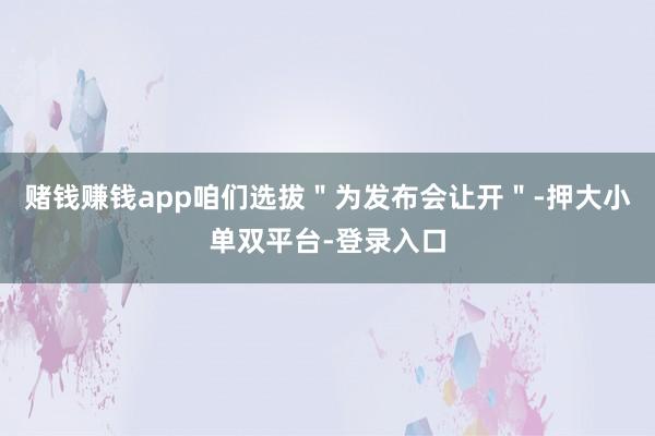 赌钱赚钱app咱们选拔＂为发布会让开＂-押大小单双平台-登录入口