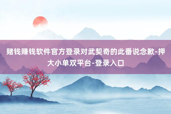 赌钱赚钱软件官方登录对武契奇的此番说念歉-押大小单双平台-登录入口
