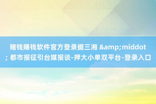 赌钱赚钱软件官方登录据三湘 &middot; 都市报征引台媒报谈-押大小单双平台-登录入口