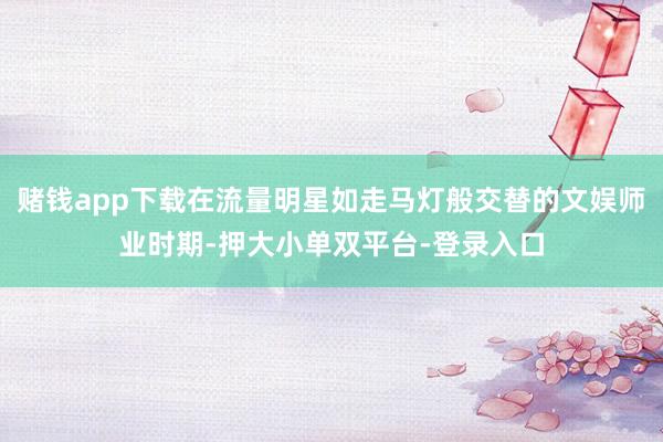 赌钱app下载在流量明星如走马灯般交替的文娱师业时期-押大小单双平台-登录入口
