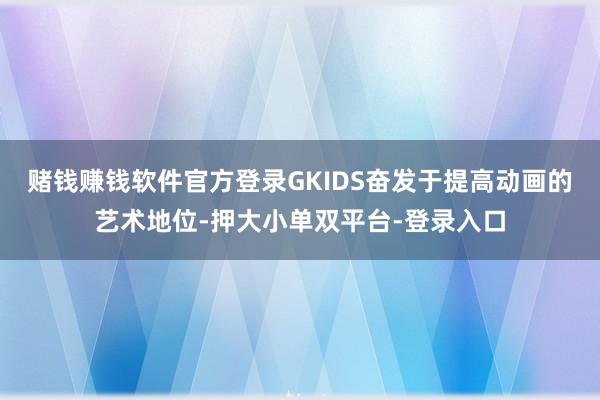 赌钱赚钱软件官方登录GKIDS奋发于提高动画的艺术地位-押大小单双平台-登录入口