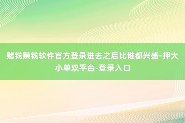 赌钱赚钱软件官方登录　　进去之后比谁都兴盛-押大小单双平台-登录入口