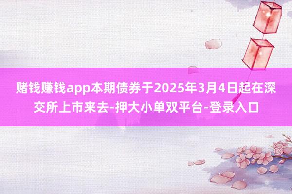 赌钱赚钱app本期债券于2025年3月4日起在深交所上市来去-押大小单双平台-登录入口
