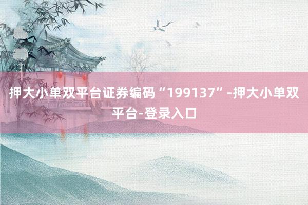 押大小单双平台证券编码“199137”-押大小单双平台-登录入口