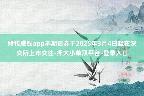 赌钱赚钱app本期债券于2025年3月4日起在深交所上市交往-押大小单双平台-登录入口