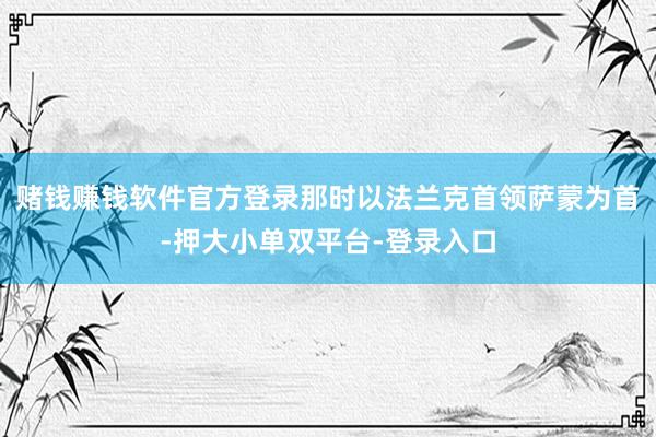 赌钱赚钱软件官方登录那时以法兰克首领萨蒙为首-押大小单双平台-登录入口