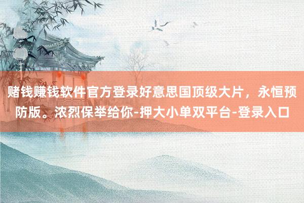 赌钱赚钱软件官方登录好意思国顶级大片，永恒预防版。浓烈保举给你-押大小单双平台-登录入口