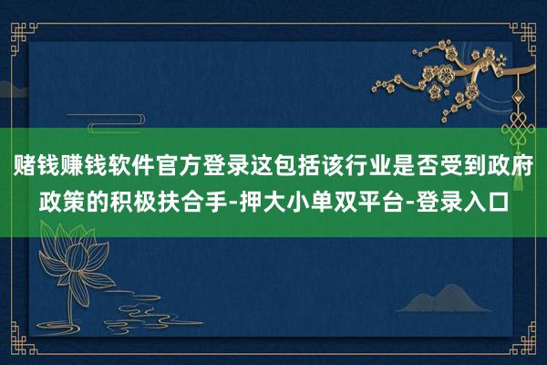 赌钱赚钱软件官方登录这包括该行业是否受到政府政策的积极扶合手-押大小单双平台-登录入口