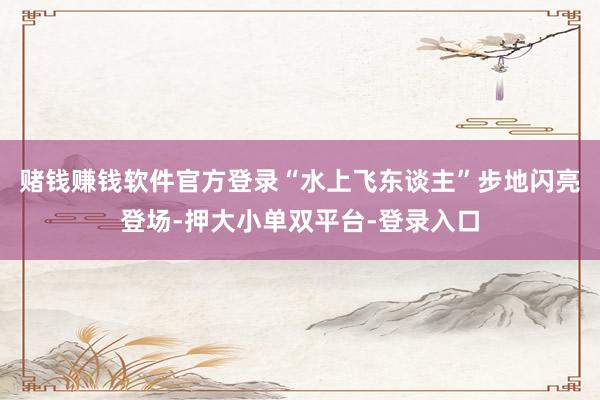 赌钱赚钱软件官方登录“水上飞东谈主”步地闪亮登场-押大小单双平台-登录入口