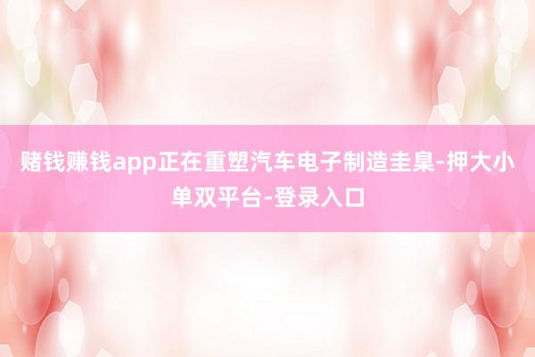 赌钱赚钱app正在重塑汽车电子制造圭臬-押大小单双平台-登录入口