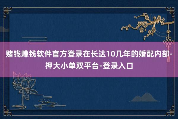 赌钱赚钱软件官方登录在长达10几年的婚配内部-押大小单双平台-登录入口