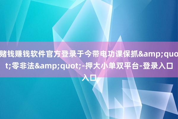赌钱赚钱软件官方登录于今带电功课保抓&quot;零非法&quot;-押大小单双平台-登录入口