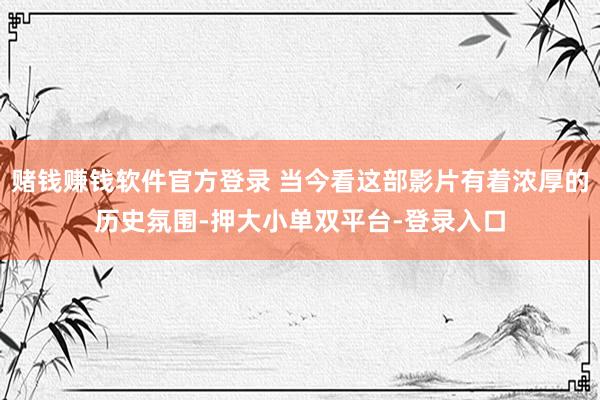 赌钱赚钱软件官方登录 当今看这部影片有着浓厚的历史氛围-押大小单双平台-登录入口