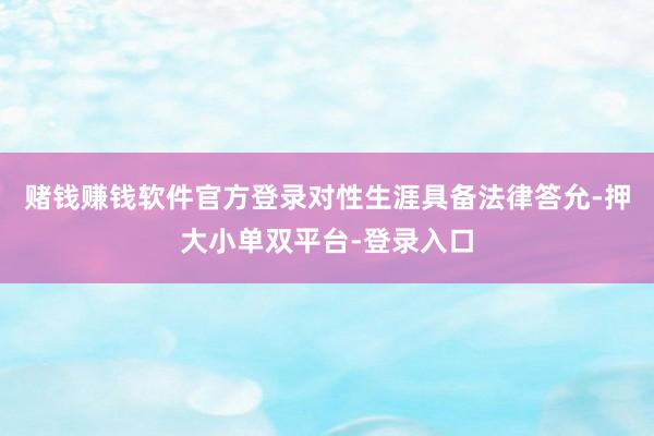 赌钱赚钱软件官方登录对性生涯具备法律答允-押大小单双平台-登录入口
