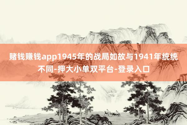 赌钱赚钱app1945年的战局如故与1941年统统不同-押大小单双平台-登录入口