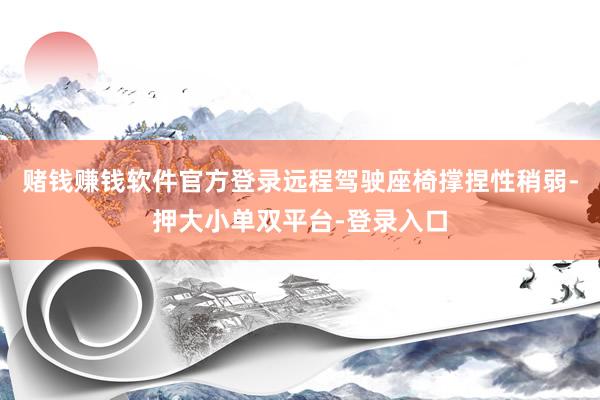 赌钱赚钱软件官方登录远程驾驶座椅撑捏性稍弱-押大小单双平台-登录入口