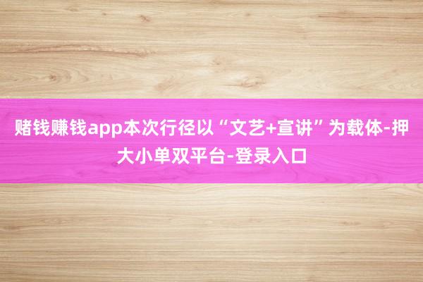 赌钱赚钱app本次行径以“文艺+宣讲”为载体-押大小单双平台-登录入口