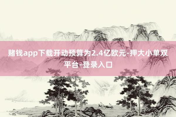 赌钱app下载开动预算为2.4亿欧元-押大小单双平台-登录入口