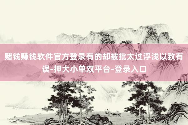 赌钱赚钱软件官方登录有的却被批太过浮浅以致有误-押大小单双平台-登录入口