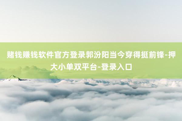 赌钱赚钱软件官方登录郭汾阳当今穿得挺前锋-押大小单双平台-登录入口