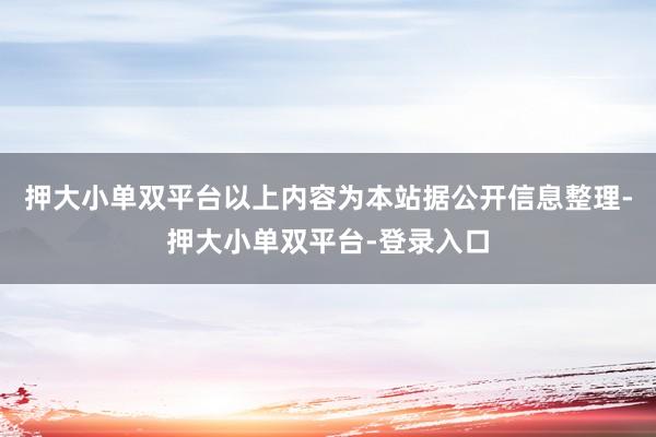 押大小单双平台以上内容为本站据公开信息整理-押大小单双平台-登录入口