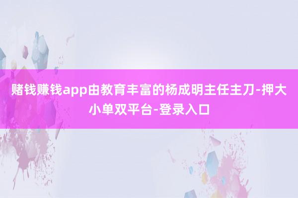 赌钱赚钱app由教育丰富的杨成明主任主刀-押大小单双平台-登录入口
