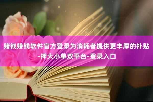 赌钱赚钱软件官方登录为消耗者提供更丰厚的补贴-押大小单双平台-登录入口