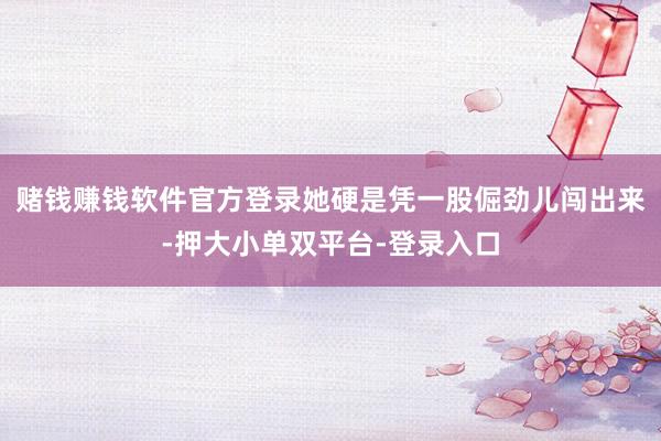 赌钱赚钱软件官方登录她硬是凭一股倔劲儿闯出来-押大小单双平台-登录入口
