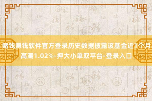 赌钱赚钱软件官方登录历史数据披露该基金近1个月高潮1.02%-押大小单双平台-登录入口