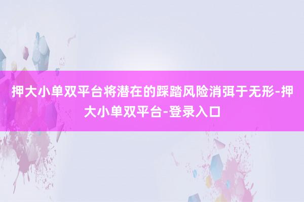 押大小单双平台将潜在的踩踏风险消弭于无形-押大小单双平台-登录入口