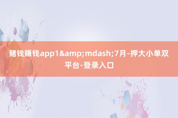 赌钱赚钱app1&mdash;7月-押大小单双平台-登录入口