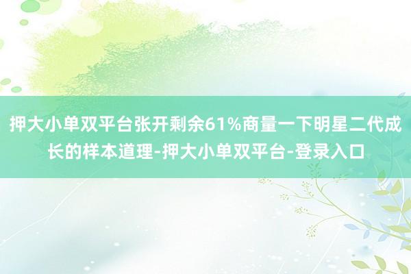 押大小单双平台张开剩余61%商量一下明星二代成长的样本道理-押大小单双平台-登录入口